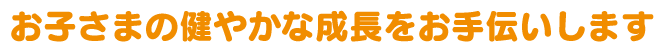 お子さまの健やかな成長をお手伝いします